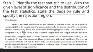 Step 2. Identify the test statistic to use. With the
given level of significance and the distribution of
the test statistics, state the decision rule and
specify the rejection region.
 