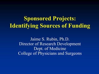Sponsored Projects:
Identifying Sources of Funding
Jaime S. Rubin, Ph.D.
Director of Research Development
Dept. of Medicine
College of Physicians and Surgeons
 