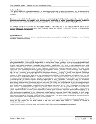 Equity Derivatives Strategy | Identifying Rich and Cheap Implied Volatility


Analyst Certification:
I, Ryan Renicker, hereby certify (1) that the views expressed in this research email accurately reflect my personal views about any or all of the subject securities or
issuers referred to in this email and (2) no part of my compensation was, is or will be directly or indirectly related to the specific recommendations or views expressed
in this email.



Options are not suitable for all investors and the risks of option trading should be weighed against the potential rewards.
Supporting documents that form the basis of the recommendations are available on request. Please note that the trade ideas within
this report in no way relate to the fundamental ratings applied to European stocks by Lehman Brothers' Equity Research.



FOR CURRENT IMPORTANT DISCLOSURES REGARDING COMPANIES THAT ARE THE SUBJECT OF THIS RESEARCH REPORT, PLEASE SEND A
WRITTEN REQUEST TO: Lehman Brothers Control Room, 745 Seventh Avenue, 19th floor, New York, NY 10019 or refer to the firm's disclosure
website at www.lehman.com/disclosures




Important Disclosures
The analysts responsible for preparing this report have received compensation based upon various factors including the Firm’s total revenues, a portion of which is
generated by investment banking activities.




This material has been prepared and/or issued by Lehman Brothers Inc., member SIPC, and/or one of its affiliates (“Lehman Brothers”) and has been approved by
Lehman Brothers International (Europe), authorized and regulated by the Financial Services Authority, in connection with its distribution in the European Economic
Area. This material is distributed in Japan by Lehman Brothers Japan Inc., and in Hong Kong by Lehman Brothers Asia Limited. This material is distributed in Australia
by Lehman Brothers Australia Pty Limited, and in Singapore by Lehman Brothers Inc., Singapore Branch (“LBIS”). Where this material is distributed by LBIS, please
note that it is intended for general circulation only and the recommendations contained herein does not take into account the specific investment objectives, financial
situation or particular needs of any particular person. An investor should consult his Lehman Brothers’ representative regarding the suitability of the product and take
into account his specific investment objectives, financial situation or particular needs before he makes a commitment to purchase the investment product. This material
is distributed in Korea by Lehman Brothers International (Europe) Seoul Branch. This document is for information purposes only and it should not be regarded as an
offer to sell or as a solicitation of an offer to buy the securities or other instruments mentioned in it. No part of this document may be reproduced in any manner
without the written permission of Lehman Brothers. With the exception of disclosures relating to Lehman Brothers, this research report is based on current public
information that Lehman Brothers considers reliable, but we make no representation that it is accurate or complete, and it should not be relied on as such. In the case
of any disclosure to the effect that Lehman Brothers Inc. or its affiliates beneficially own 1% or more of any class of common equity securities of the subject company,
the computation of beneficial ownership of securities is based upon the methodology used to compute ownership under Section 13(d) of the United States' Securities
Exchange Act of 1934. In the case of any disclosure to the effect that Lehman Brothers Inc. and/or its affiliates hold a short position of at least 1% of the outstanding
share capital of a particular company, such disclosure relates solely to the ordinary share capital of the company. Accordingly, while such calculation represents
Lehman Brothers’ holdings net of any long position in the ordinary share capital of the company, such calculation excludes any rights or obligations that Lehman
Brothers may otherwise have, or which may accrue in the future, with respect to such ordinary share capital. Similarly such calculation does not include any shares
held or owned by Lehman Brothers where such shares are held under a wider agreement or arrangement (be it with a client or a counterparty) concerning the shares
of such company (e.g. prime broking and/or stock lending activity). Any such disclosure represents the position of Lehman Brothers as of the last business day of the
calendar month preceding the date of this report. This material is provided with the understanding that Lehman Brothers is not acting in a fiduciary capacity.
Opinions expressed herein reflect the opinion of Lehman Brothers and are subject to change without notice. The products mentioned in this document may not be
eligible for sale in some states or countries, and they may not be suitable for all types of investors. If an investor has any doubts about product suitability, he should
consult his Lehman Brothers representative. The value of and the income produced by products may fluctuate, so that an investor may get back less than he invested.
Value and income may be adversely affected by exchange rates, interest rates, or other factors. Past performance is not necessarily indicative of future results. If a
product is income producing, part of the capital invested may be used to pay that income. © 2005 Lehman Brothers. All rights reserved. Additional information is
available on request. Please contact a Lehman Brothers entity in your home jurisdiction.

Lehman Brothers policy for managing conflicts of interest in connection with investment research is available at www.lehman.com/researchconflictspolicy. Ratings,
earnings per share forecasts and price targets contained in the Firm's equity research reports covering U.S. companies are available at
www.lehman.com/disclosures.

Complete disclosure information on companies covered by Lehman Brothers Equity Research is available at www.lehman.com/disclosures.




                                                                                                                                           December 20, 2005                 12
 