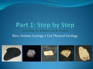 Part 1: Step by Step Identifying Five different rocks or minerals Rico, Tommy Geology 1 Co1 Physical Geology 