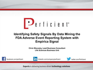 Identifying Safety Signals By Data Mining the
FDA Adverse Event Reporting System with
Empirica Signal
Chris Wocosky, Lead Business Consultant
Life Sciences Business Unit
facebook.com/perficient twitter.com/Perficientlinkedin.com/company/perficient
 