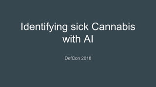 Identifying sick Cannabis
with AI
DefCon 2018
 