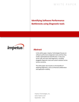 Identifying Software Performance
Bottlenecks using Diagnostic tools
W H I T E P A P E R
Abstract
In this white paper, Impetus Technologies focuses on software
performance diagnostic tools and how they enable rapid
bottleneck identification. It discusses server-side and client-side
diagnostics, including pluggable diagnostic tools and custom
solutions across various scenarios.
The white paper also touches on the benefits of adopting
diagnostics, such as enhanced collaboration and application
visibility.
Impetus Technologies, Inc.
www.impetus.com
 