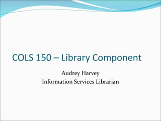 COLS 150 – Library Component Audrey Harvey Information Services Librarian 