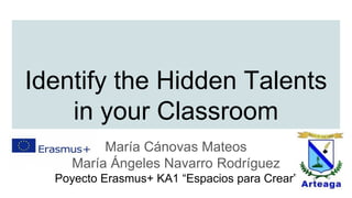 Identify the Hidden Talents
in your Classroom
María Cánovas Mateos
María Ángeles Navarro Rodríguez
Poyecto Erasmus+ KA1 “Espacios para Crear”
 