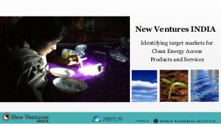 New Ventures INDIA
Identifying target markets for
Clean Energy Access
Products and Services
 