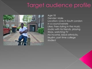 Age:18
Gender: Male
Location: Lives in South London
in a council estate
Likes: Free styling in the music
studio with his friends, playing
Xbox, watching TV
No income, black ethnicity,
Muslim, part time college
student
 