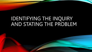 IDENTIFYING THE INQUIRY
AND STATING THE PROBLEM
 