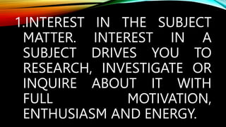 1.INTEREST IN THE SUBJECT
MATTER. INTEREST IN A
SUBJECT DRIVES YOU TO
RESEARCH, INVESTIGATE OR
INQUIRE ABOUT IT WITH
FULL MOTIVATION,
ENTHUSIASM AND ENERGY.
 