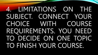 4. LIMITATIONS ON THE
SUBJECT. CONNECT YOUR
CHOICE WITH COURSE
REQUIREMENTS. YOU NEED
TO DECIDE ON ONE TOPIC
TO FINISH YOUR COURSE.
 