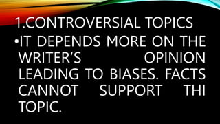 1.CONTROVERSIAL TOPICS
•IT DEPENDS MORE ON THE
WRITER’S OPINION
LEADING TO BIASES. FACTS
CANNOT SUPPORT THI
TOPIC.
 