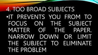 4. TOO BROAD SUBJECTS
•IT PREVENTS YOU FROM TO
FOCUS ON THE SUBJECT
MATTER OF THE PAPER.
NARROW DOWN OR LIMIT
THE SUBJECT TO ELIMINATE
THE PROBLEM
 