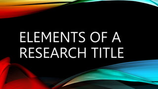ELEMENTS OF A
RESEARCH TITLE
 