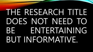 THE RESEARCH TITLE
DOES NOT NEED TO
BE ENTERTAINING
BUT INFORMATIVE.
 