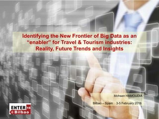 1
Identifying the New Frontier of Big Data as an
“enabler” for Travel & Tourism industries:
Reality, Future Trends and Insights
Mohsen HAMOUDIA
Bilbao – Spain 3-5 February 2016
 