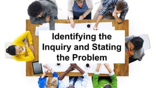 Identifying the
Inquiry and Stating
the Problem
 