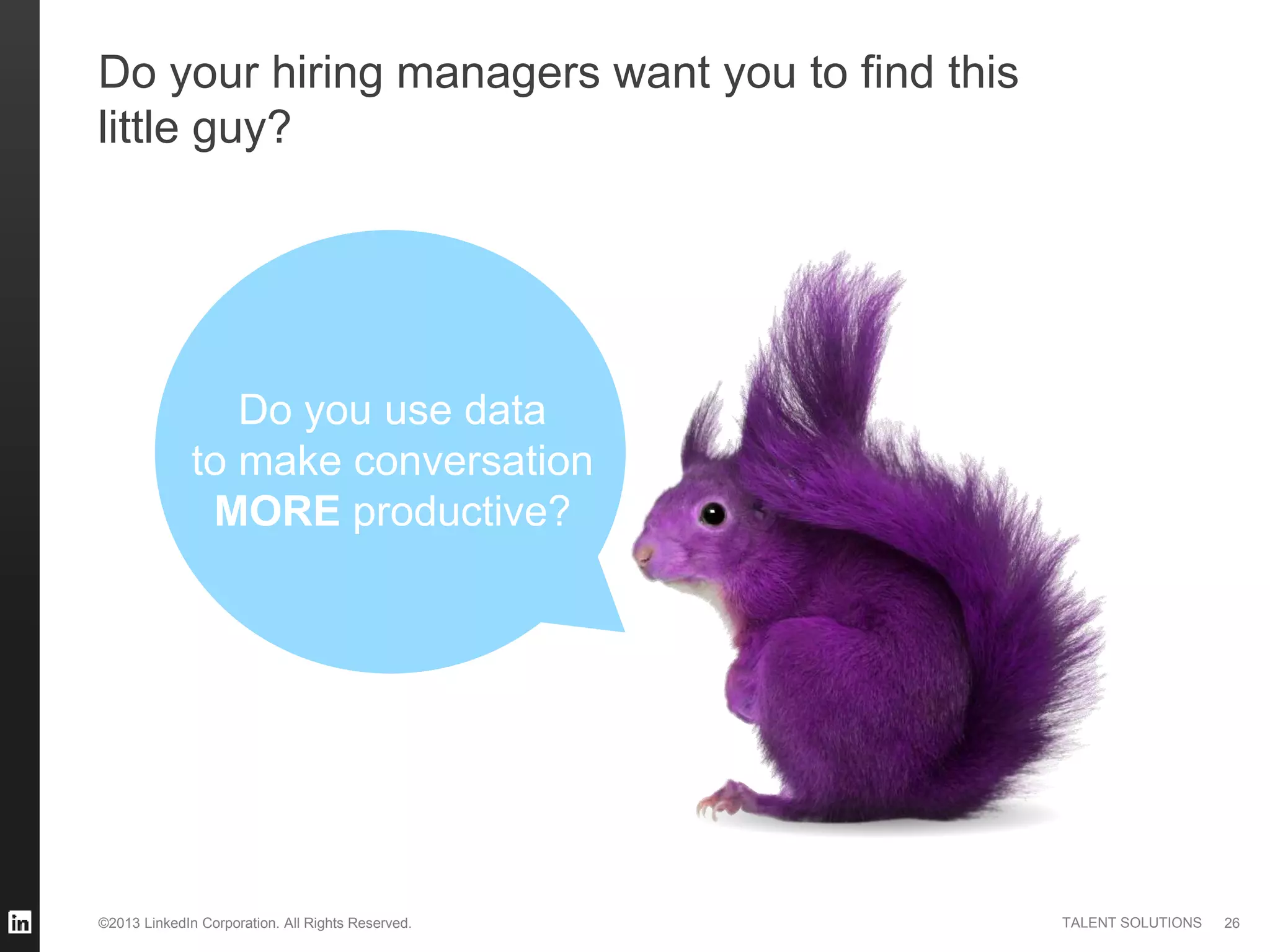 ©2013 LinkedIn Corporation. All Rights Reserved. TALENT SOLUTIONS
Do your hiring managers want you to find this
little guy?
26
Do you use data
to make conversation
MORE productive?
 