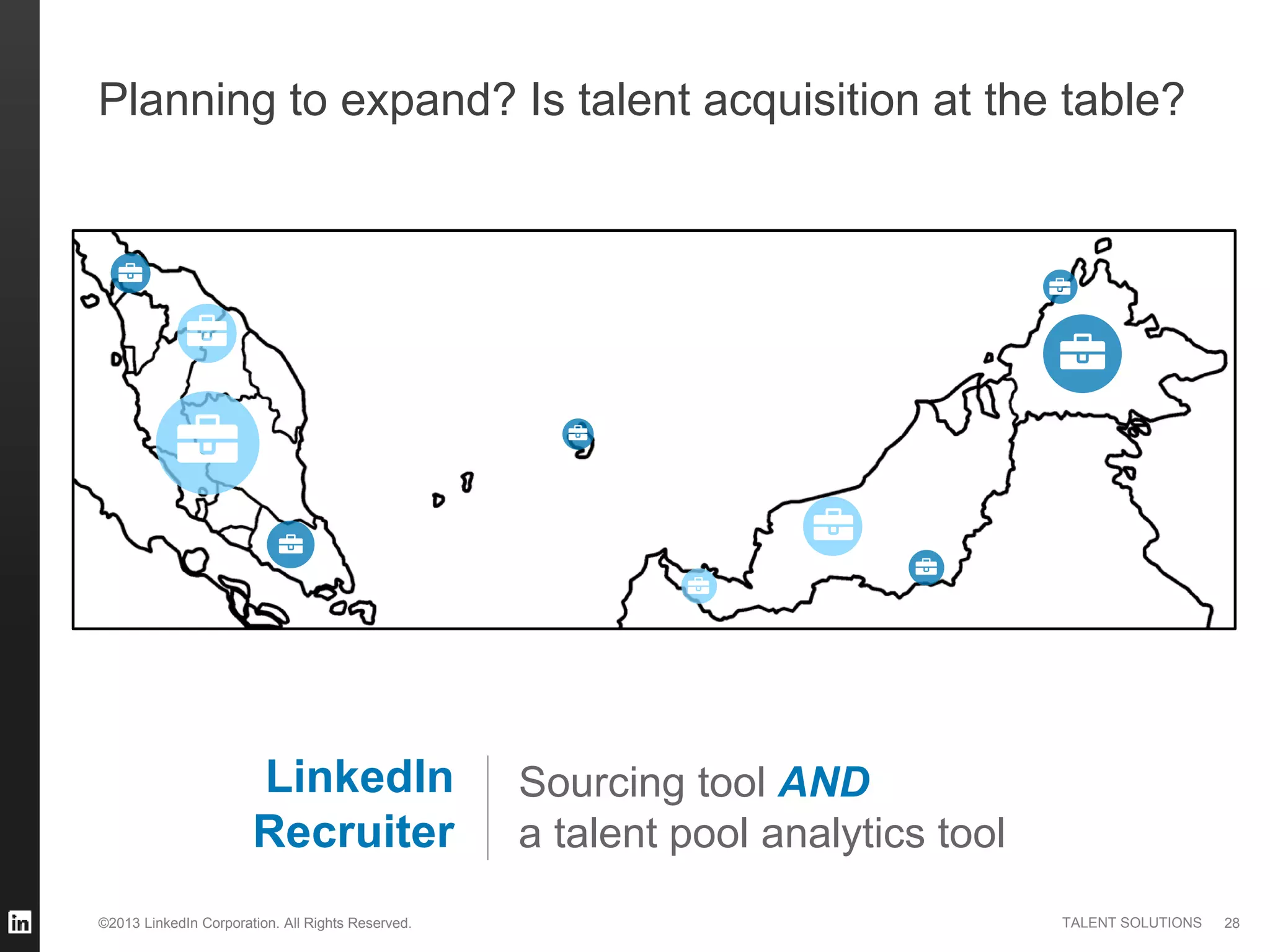 ©2013 LinkedIn Corporation. All Rights Reserved. TALENT SOLUTIONS
Planning to expand? Is talent acquisition at the table?
28
LinkedIn
Recruiter
Sourcing tool AND
a talent pool analytics tool
 