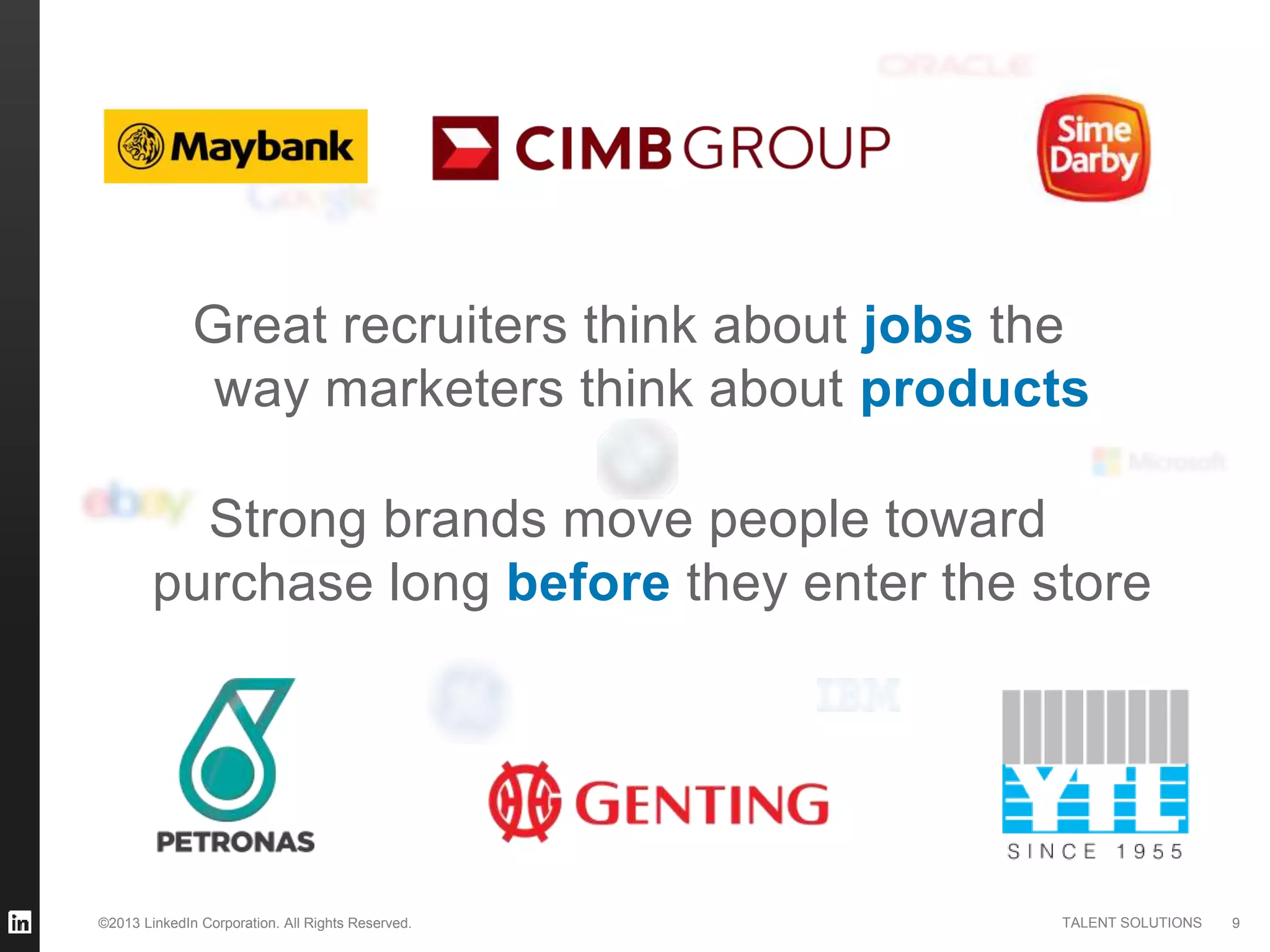 ©2013 LinkedIn Corporation. All Rights Reserved. TALENT SOLUTIONS 9
Great recruiters think about jobs the
way marketers think about products
Strong brands move people toward
purchase long before they enter the store
 
