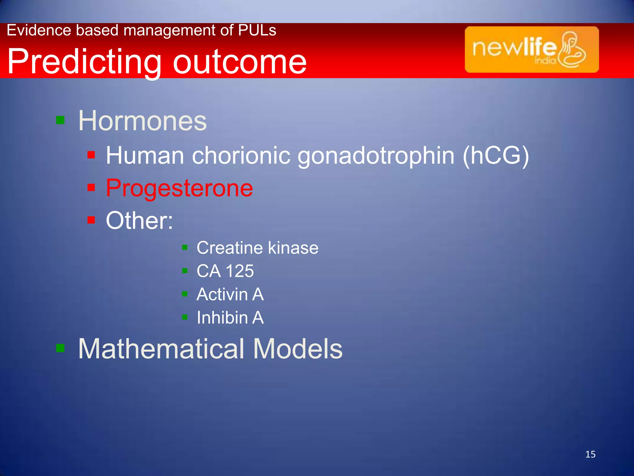 Evidence based management of PULs

Predicting outcome
 Hormones
 Human chorionic gonadotrophin (hCG)
 Progesterone
 Other:





Creatine kinase
CA 125
Activin A
Inhibin A

 Mathematical Models

15

 