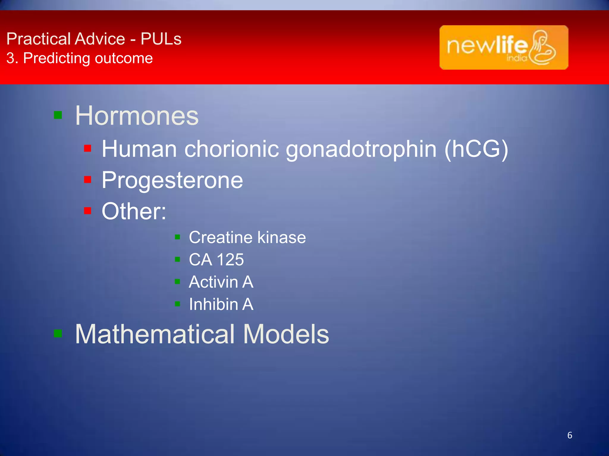 Practical Advice - PULs
3. Predicting outcome

 Hormones
 Human chorionic gonadotrophin (hCG)
 Progesterone
 Other:





Creatine kinase
CA 125
Activin A
Inhibin A

 Mathematical Models

6

 