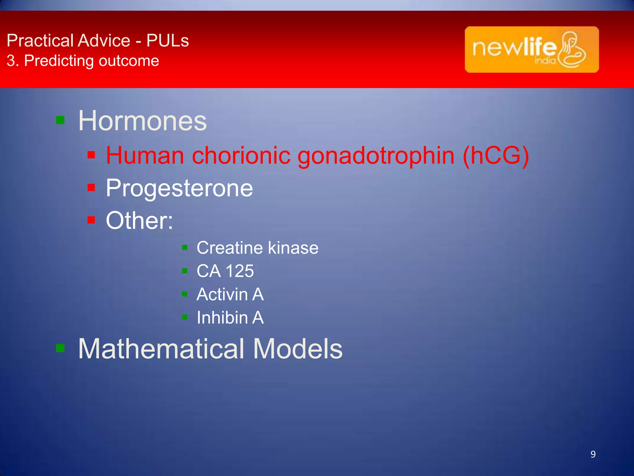 Practical Advice - PULs
3. Predicting outcome

 Hormones
 Human chorionic gonadotrophin (hCG)
 Progesterone
 Other:





Creatine kinase
CA 125
Activin A
Inhibin A

 Mathematical Models

9

 