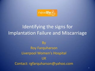 Identifying the signs for
Implantation Failure and Miscarriage
By
Roy Farquharson
Liverpool Women's Hospital
UK
Contact: rgfarquharson@yahoo.com
1

 