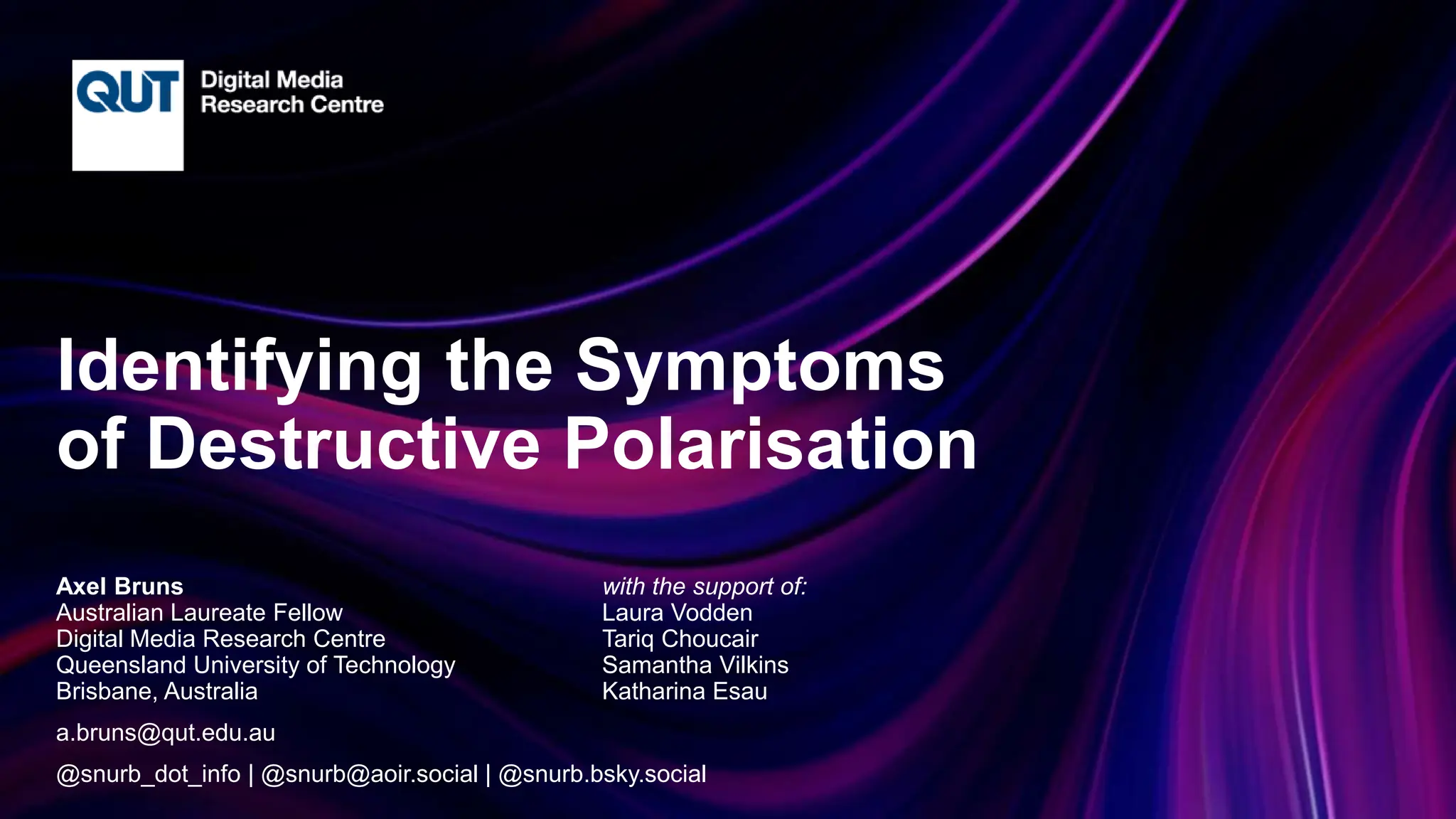 CRICOS No.00213J
Identifying the Symptoms
of Destructive Polarisation
Axel Bruns with the support of:
Australian Laureate Fellow Laura Vodden
Digital Media Research Centre Tariq Choucair
Queensland University of Technology Samantha Vilkins
Brisbane, Australia Katharina Esau
a.bruns@qut.edu.au
@snurb_dot_info | @snurb@aoir.social | @snurb.bsky.social
 