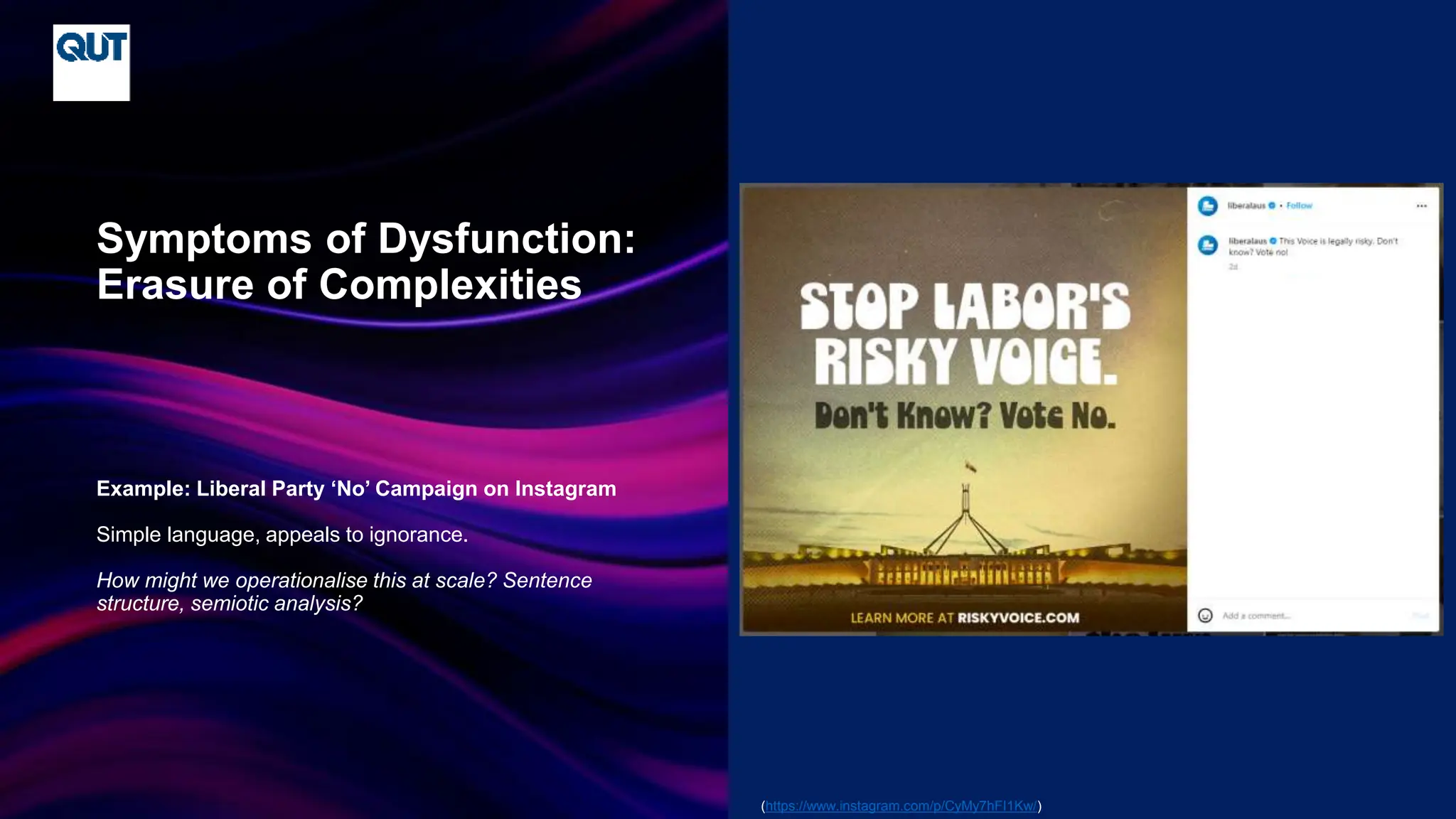 CRICOS No.00213J
Example: Liberal Party ‘No’ Campaign on Instagram
Simple language, appeals to ignorance.
How might we operationalise this at scale? Sentence
structure, semiotic analysis?
Symptoms of Dysfunction:
Erasure of Complexities
(https://www.instagram.com/p/CyMy7hFI1Kw/)
 