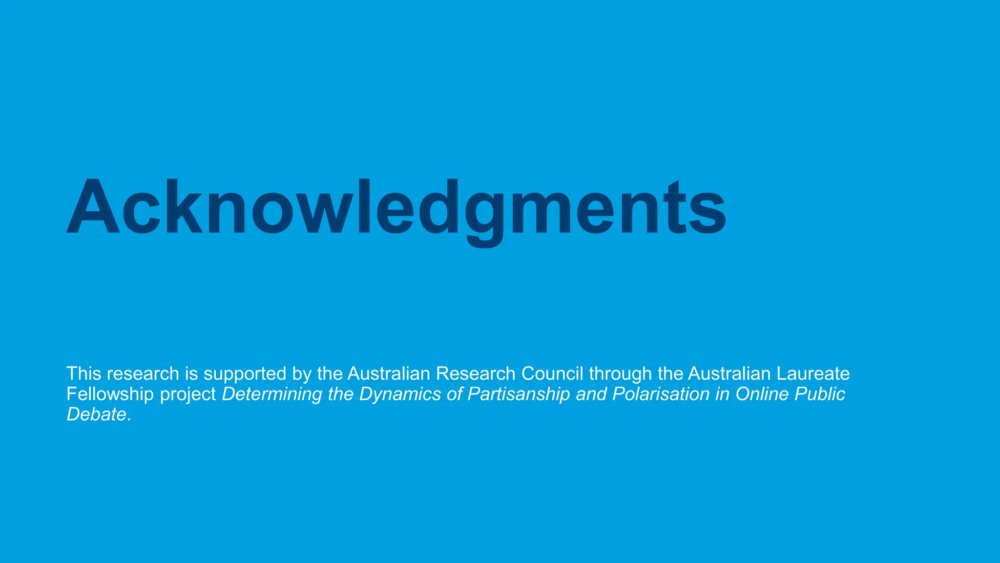 CRICOS No.00213J
This research is supported by the Australian Research Council through the Australian Laureate
Fellowship project Determining the Dynamics of Partisanship and Polarisation in Online Public
Debate.
Acknowledgments
 