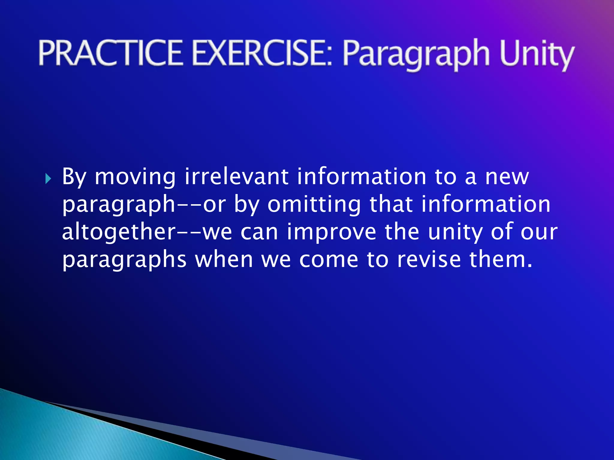    By moving irrelevant information to a new
    paragraph--or by omitting that information
    altogether--we can improve the unity of our
    paragraphs when we come to revise them.
 