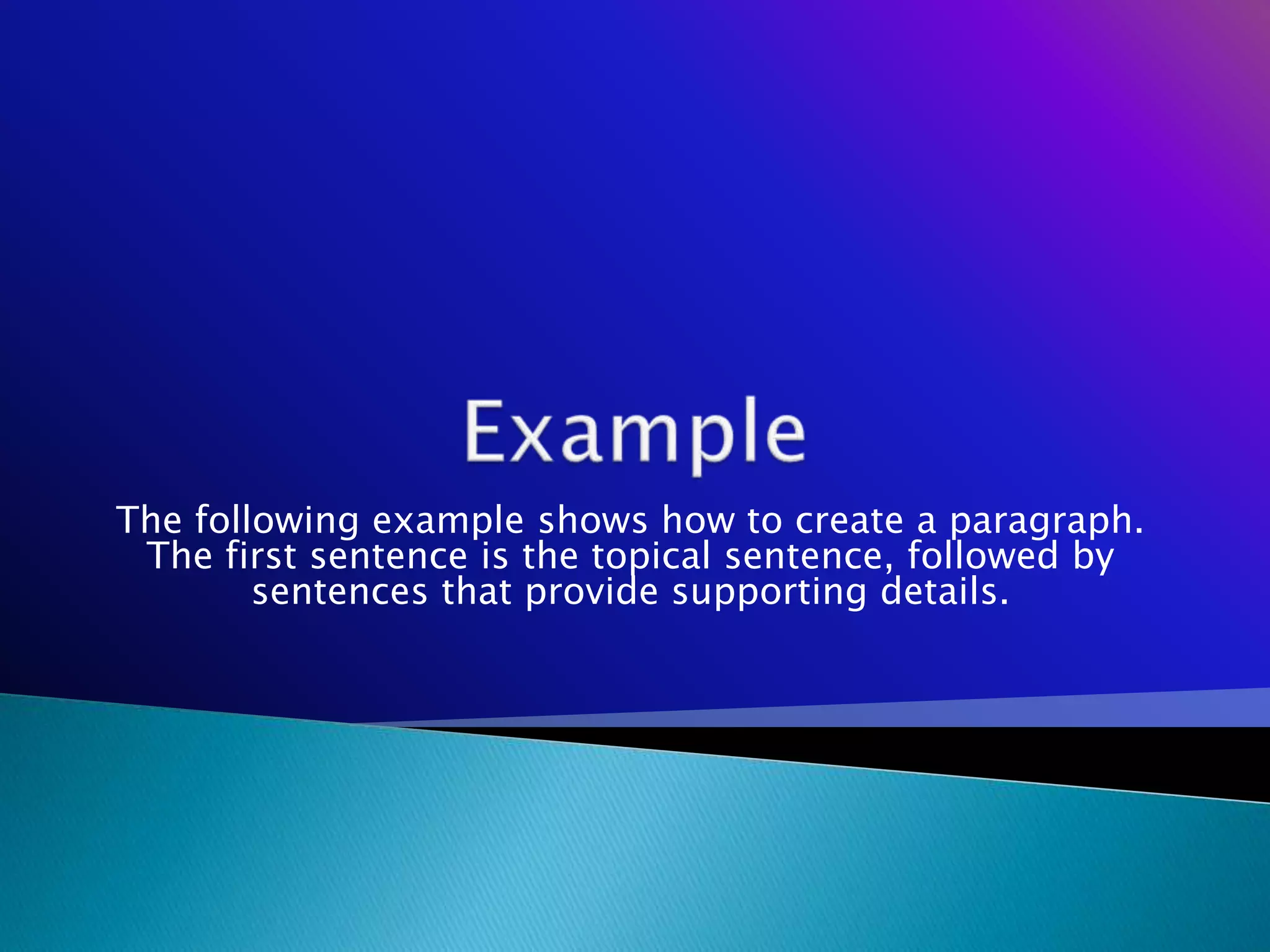 The following example shows how to create a paragraph.
 The first sentence is the topical sentence, followed by
        sentences that provide supporting details.
 