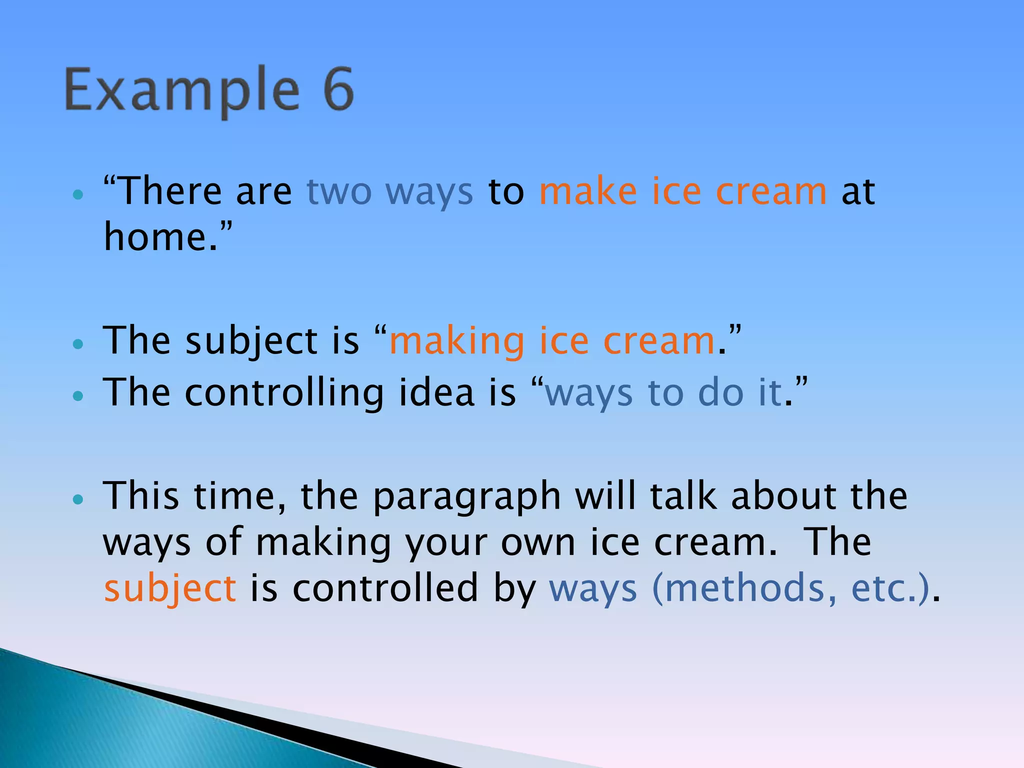    ―There are two ways to make ice cream at
    home.‖

   The subject is ―making ice cream.‖
   The controlling idea is ―ways to do it.‖

   This time, the paragraph will talk about the
    ways of making your own ice cream. The
    subject is controlled by ways (methods, etc.).
 