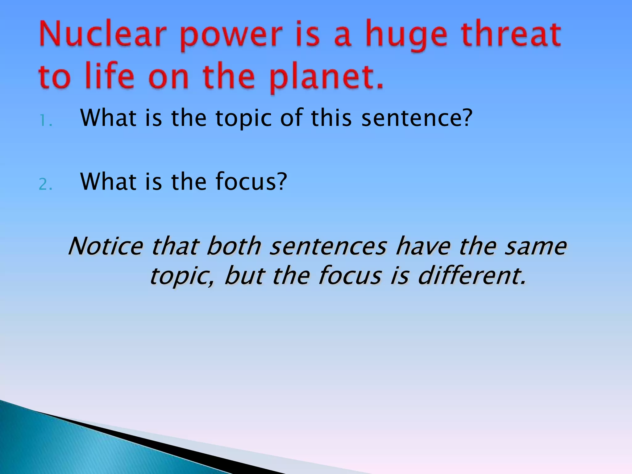 1.    What is the topic of this sentence?

2.    What is the focus?

     Notice that both sentences have the same
            topic, but the focus is different.
 