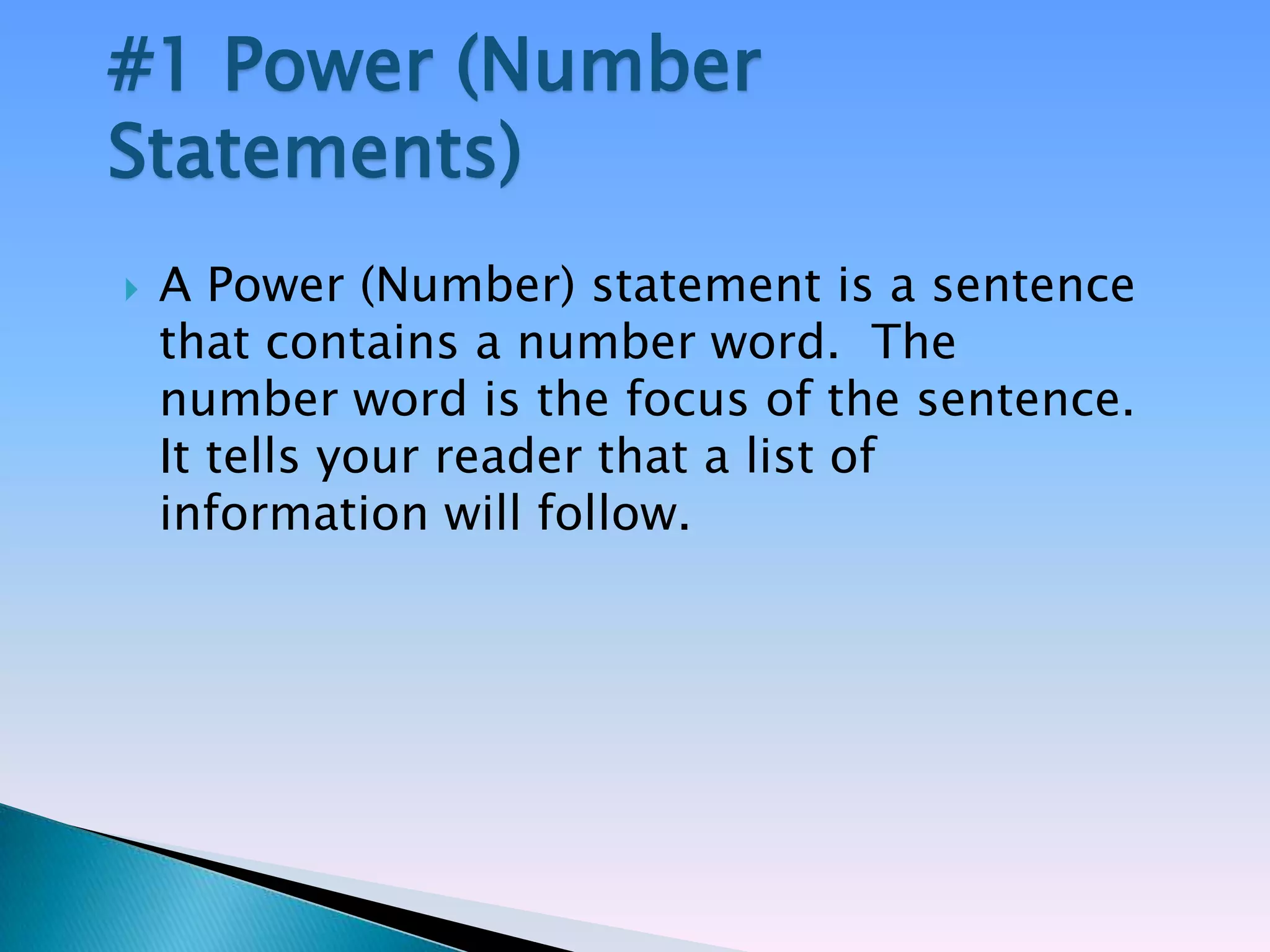 #1 Power (Number
Statements)
   A Power (Number) statement is a sentence
    that contains a number word. The
    number word is the focus of the sentence.
    It tells your reader that a list of
    information will follow.
 