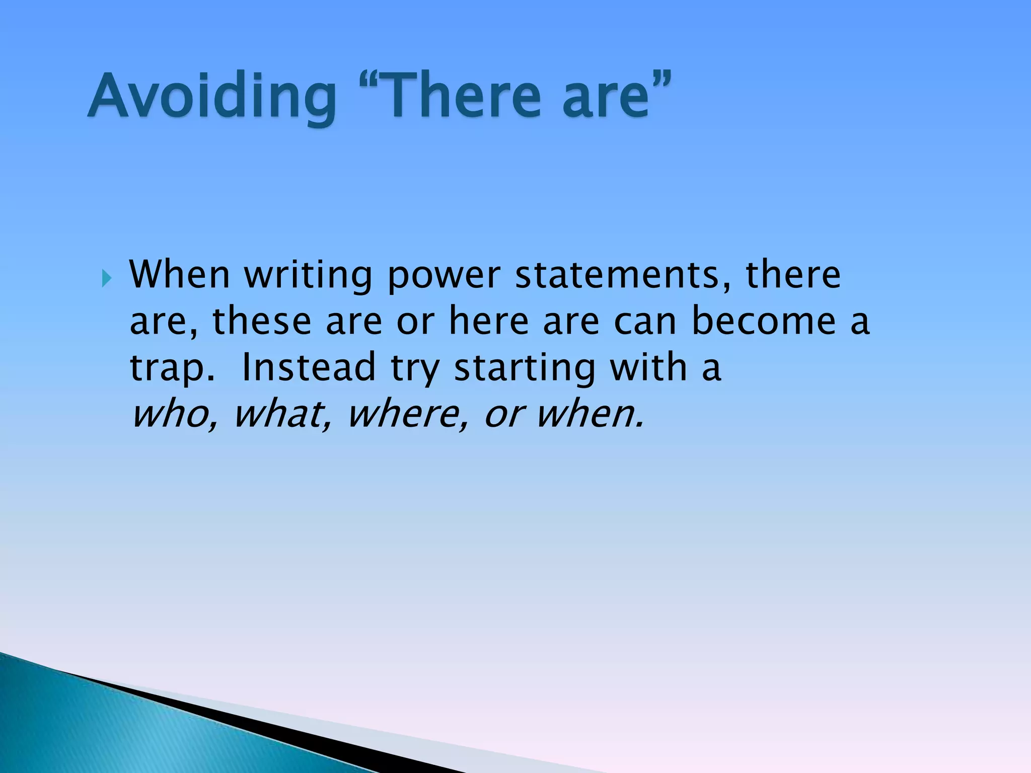 Avoiding ―There are‖

   When writing power statements, there
    are, these are or here are can become a
    trap. Instead try starting with a
    who, what, where, or when.
 