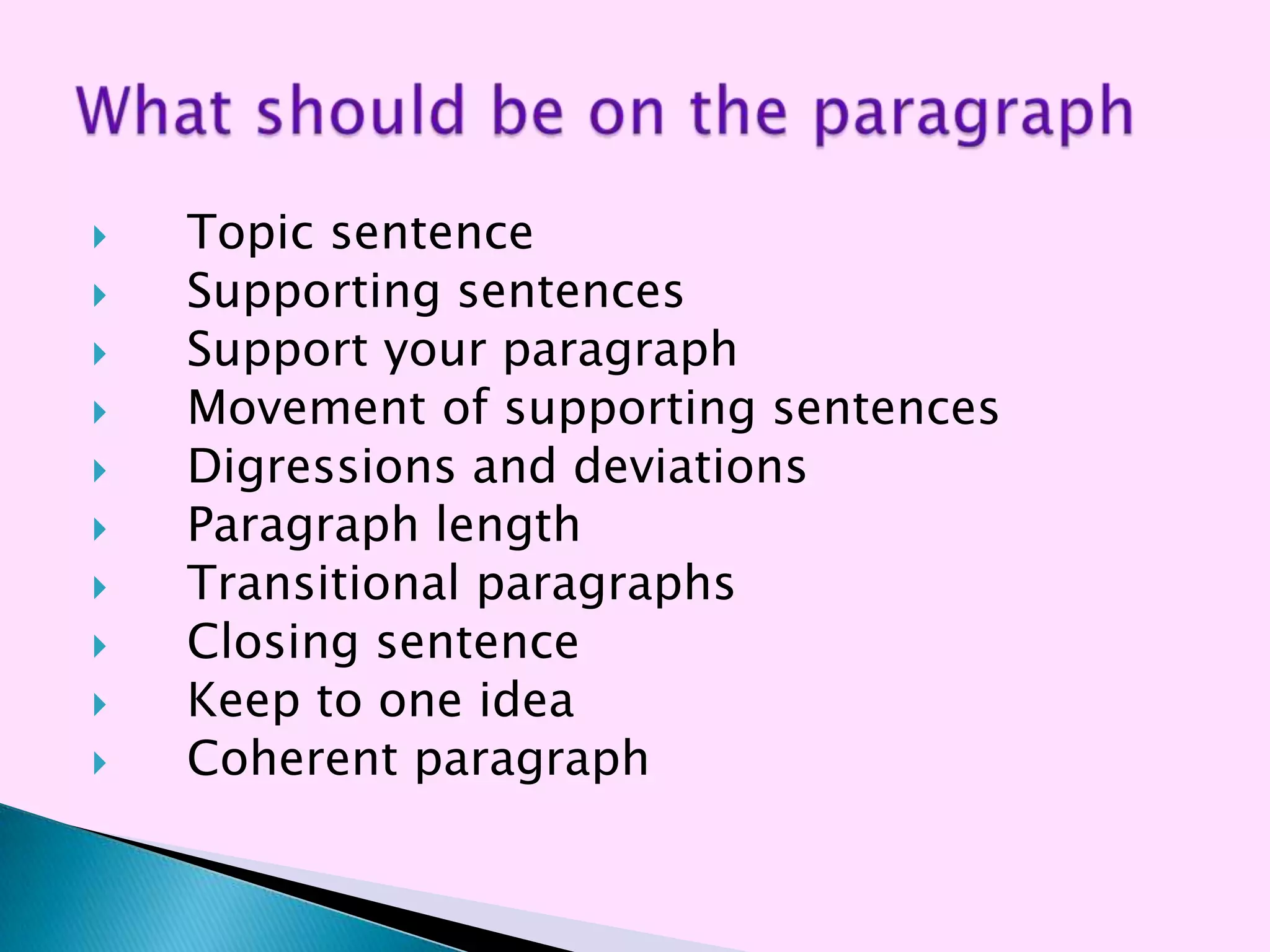    Topic sentence
   Supporting sentences
   Support your paragraph
   Movement of supporting sentences
   Digressions and deviations
   Paragraph length
   Transitional paragraphs
   Closing sentence
   Keep to one idea
   Coherent paragraph
 