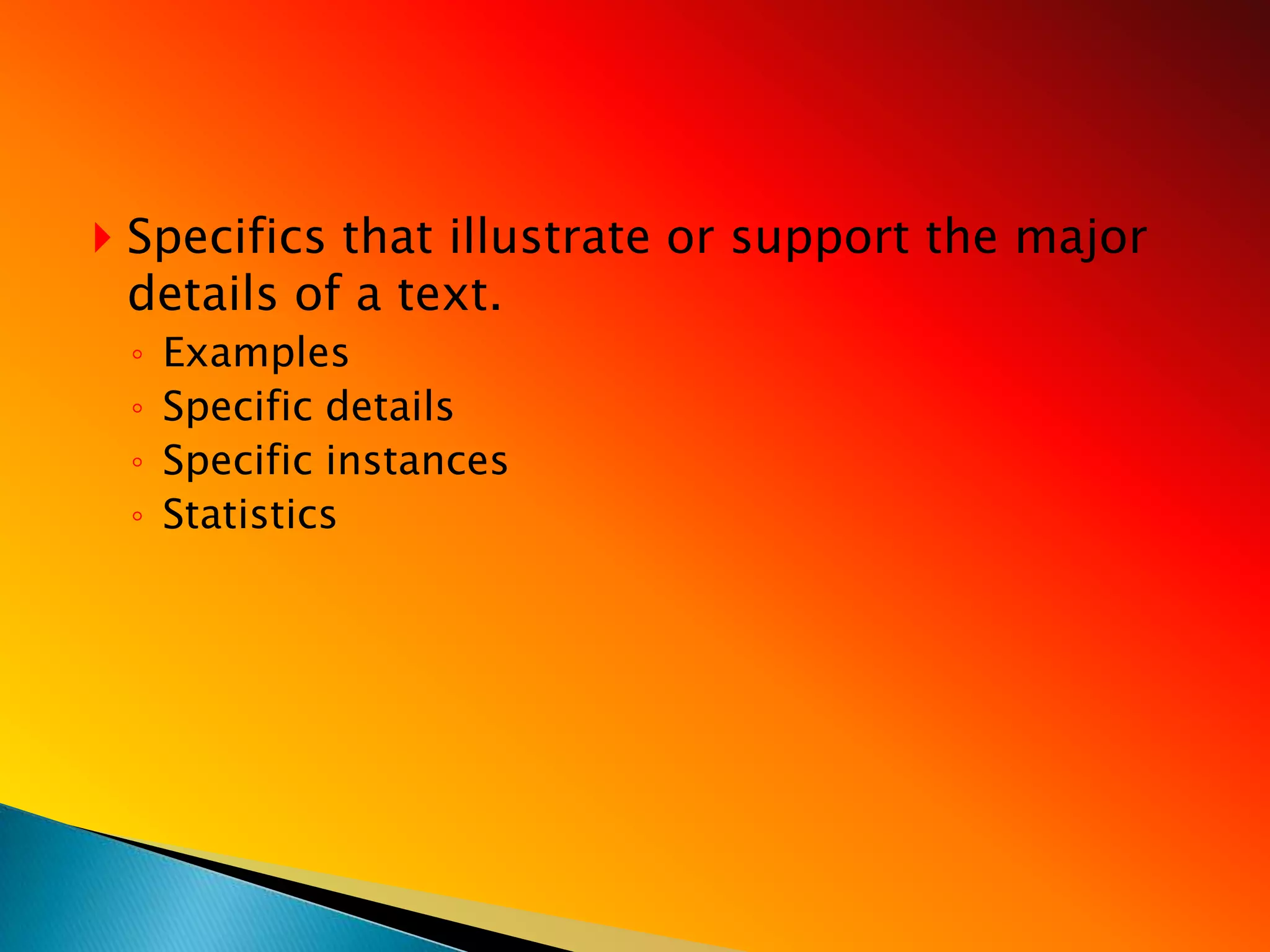  Specifics that illustrate or support the major
 details of a text.
 ◦   Examples
 ◦   Specific details
 ◦   Specific instances
 ◦   Statistics
 