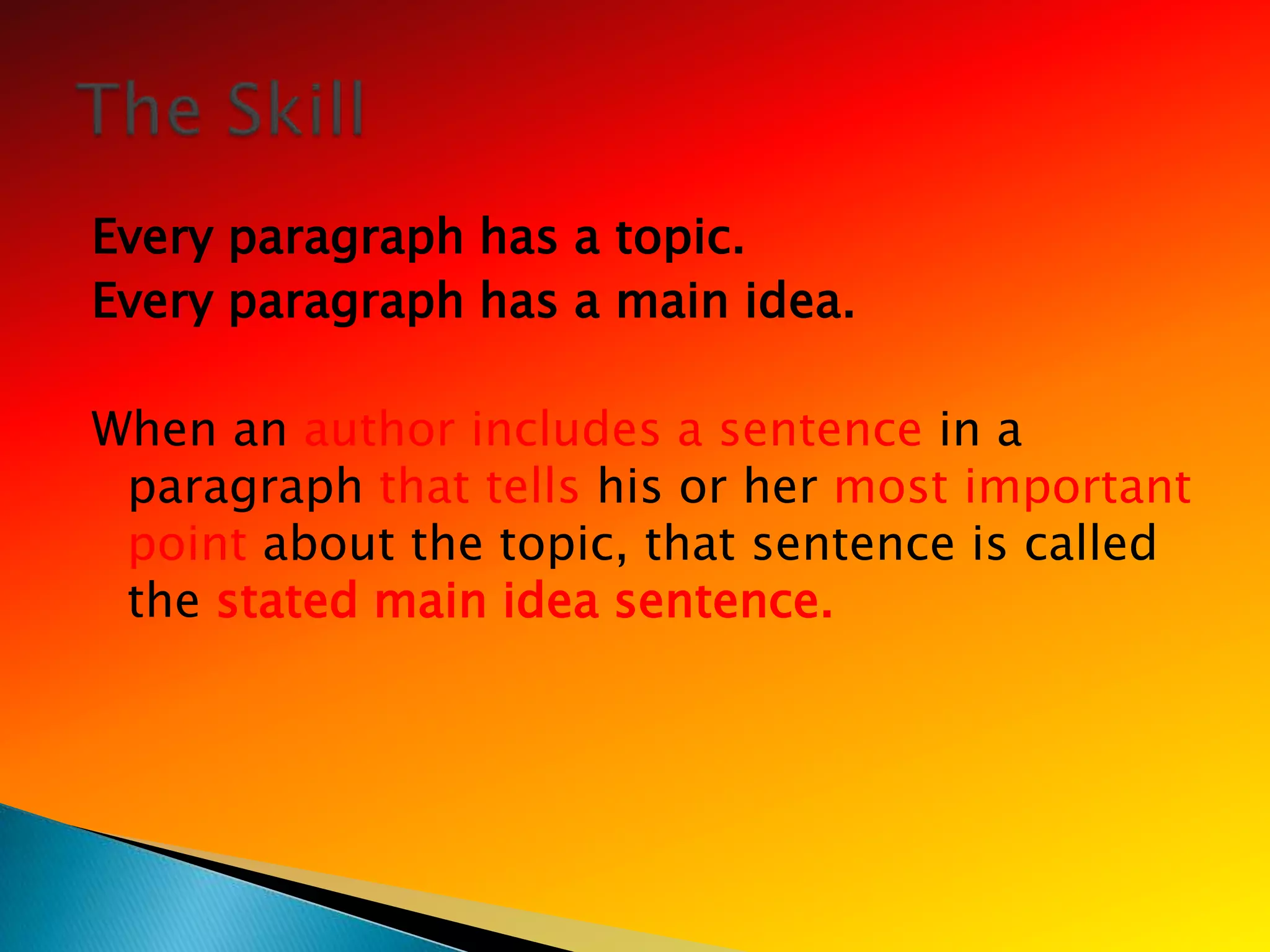 Every paragraph has a topic.
Every paragraph has a main idea.

When an author includes a sentence in a
 paragraph that tells his or her most important
 point about the topic, that sentence is called
 the stated main idea sentence.
 