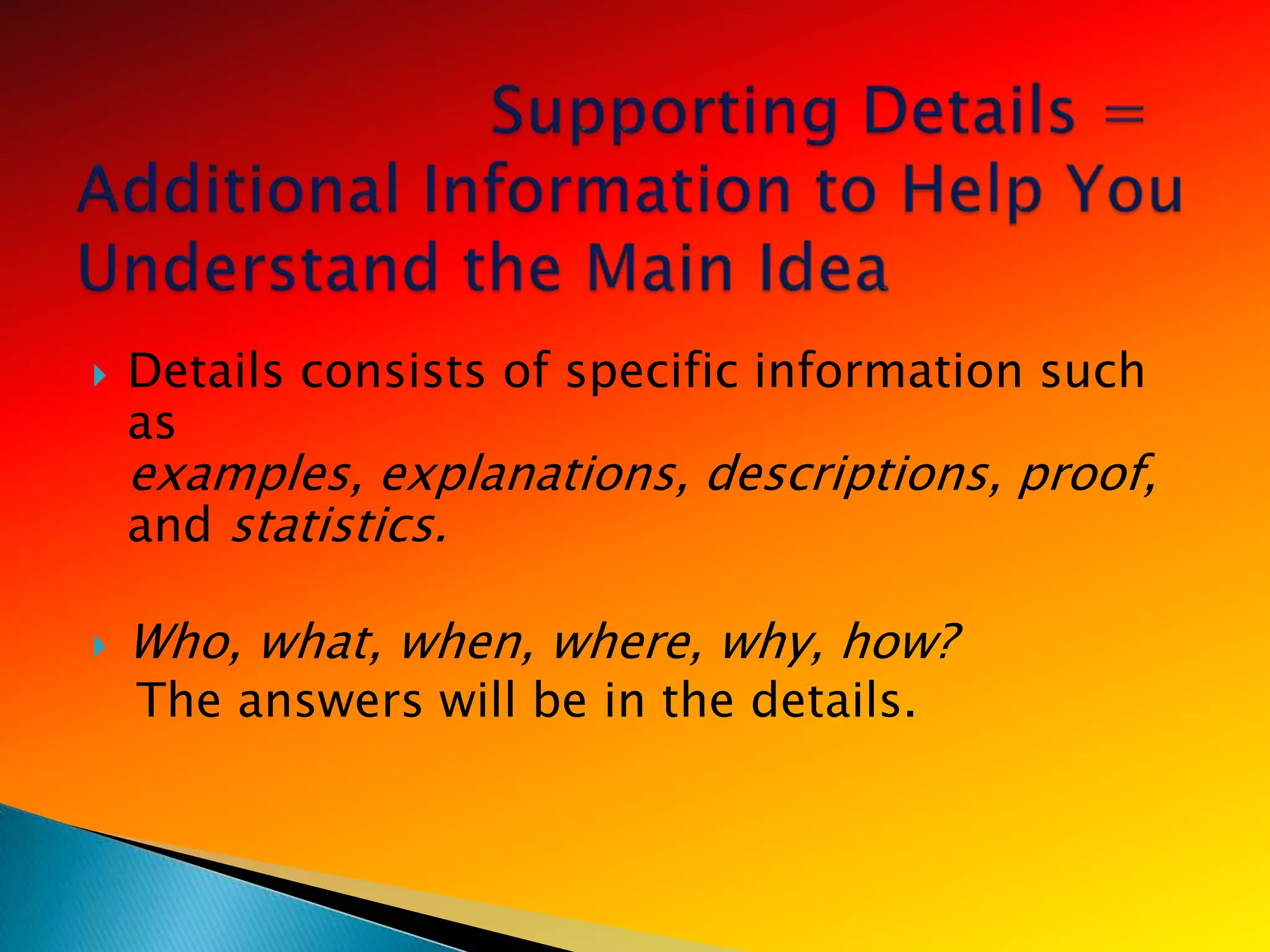    Details consists of specific information such
    as
    examples, explanations, descriptions, proof,
    and statistics.

   Who, what, when, where, why, how?
    The answers will be in the details.
 