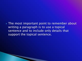    The most important point to remember about
    writing a paragraph is to use a topical
    sentence and to include only details that
    support the topical sentence.
 