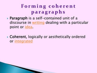    Paragraph is a self-contained unit of a
    discourse in writing dealing with a particular
    point or idea.

   Coherent, logically or aesthetically ordered
    or integrated
 