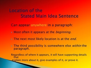Can appear anywhere in a paragraph:

   Most often it appears at the beginning.

   The next most likely location is at the end.

   The third possibility is somewhere else within the
    paragraph.
Regardless of where it appears, it will have supporting details
  that
explain more about it, give examples of it, or prove it.
 