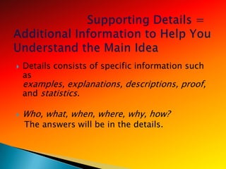    Details consists of specific information such
    as
    examples, explanations, descriptions, proof,
    and statistics.

   Who, what, when, where, why, how?
    The answers will be in the details.
 