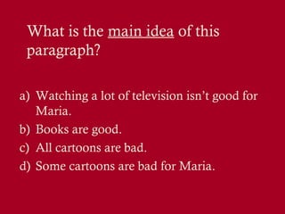 What is the main idea of this
paragraph?
a) Watching a lot of television isn’t good for
Maria.
b) Books are good.
c) All cartoons are bad.
d) Some cartoons are bad for Maria.

 