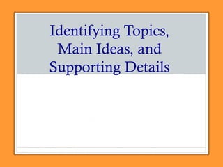 Identifying Topics,
Main Ideas, and
Supporting Details
 