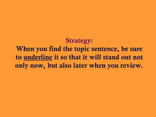 Strategy:
When you find the topic sentence, be sure
to underline it so that it will stand out not
only now, but also later when you review.
 