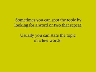 Sometimes you can spot the topic by
looking for a word or two that repeat.
Usually you can state the topic
in a few words.
 