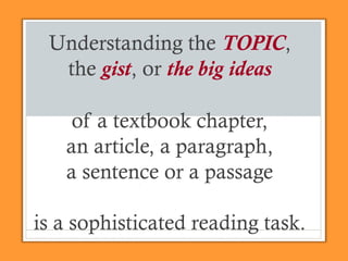 Understanding the TOPIC,
the gist, or the big ideas
of a textbook chapter,
an article, a paragraph,
a sentence or a passage
is a sophisticated reading task.
 