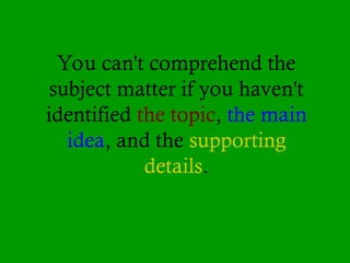 You can't comprehend the
subject matter if you haven't
identified the topic, the main
idea, and the supporting
details.
 